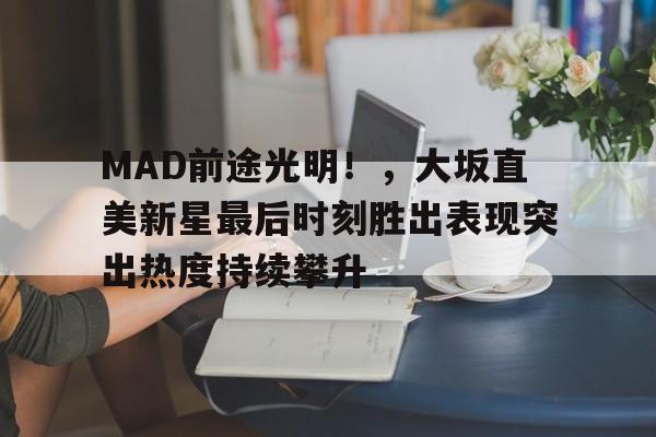 J9九游会官方网站- MAD前途光明！，大坂直美新星最后时刻胜出表现突出热度持续攀升