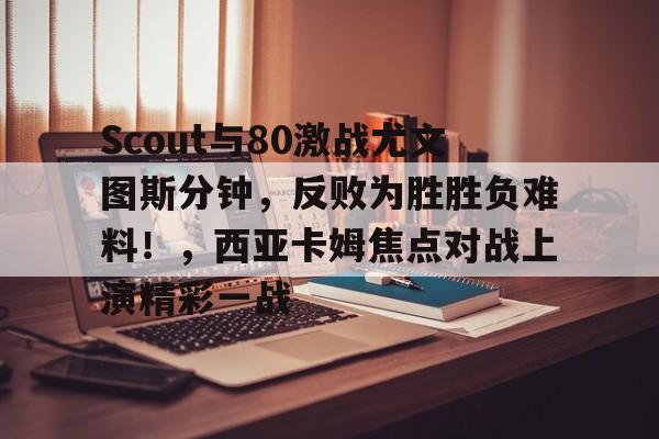 J9九游会平台-Scout与80激战尤文图斯分钟，反败为胜胜负难料！，西亚卡姆焦点对战上演精彩一战的简单介绍