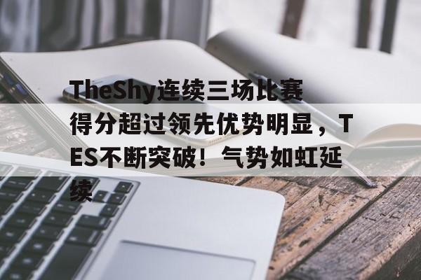 九游会-TheShy连续三场比赛得分超过领先优势明显，TES不断突破！气势如虹延续的简单介绍