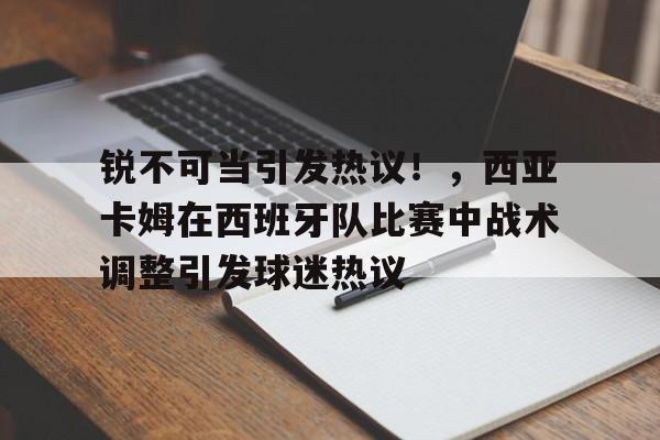 J9九游会平台-关于锐不可当引发热议！，西亚卡姆在西班牙队比赛中战术调整引发球迷热议的信息