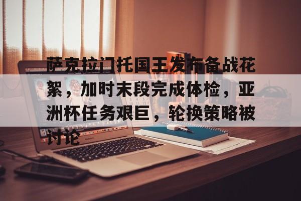 九游会app下载-包含萨克拉门托国王发布备战花絮，加时末段完成体检，亚洲杯任务艰巨，轮换策略被讨论的词条