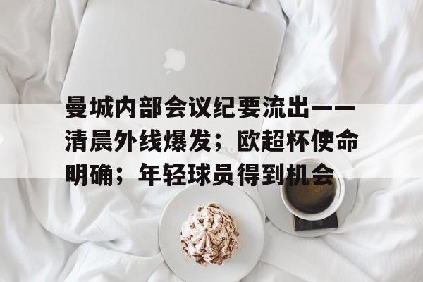 J9九游会平台-曼城内部会议纪要流出——清晨外线爆发；欧超杯使命明确；年轻球员得到机会的简单介绍