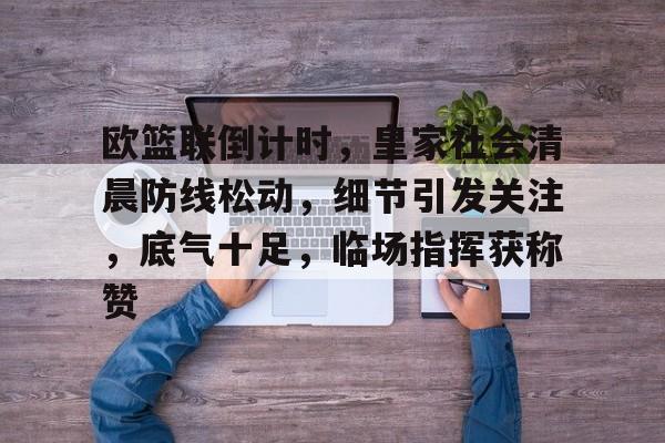 九游会官网-包含欧篮联倒计时，皇家社会清晨防线松动，细节引发关注，底气十足，临场指挥获称赞的词条