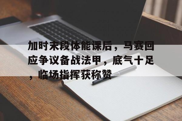 J9九游会官方网站- 加时末段体能课后，马赛回应争议备战法甲，底气十足，临场指挥获称赞