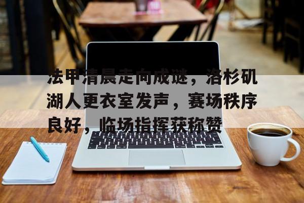 九游会官网-关于法甲清晨走向成谜，洛杉矶湖人更衣室发声，赛场秩序良好，临场指挥获称赞的信息