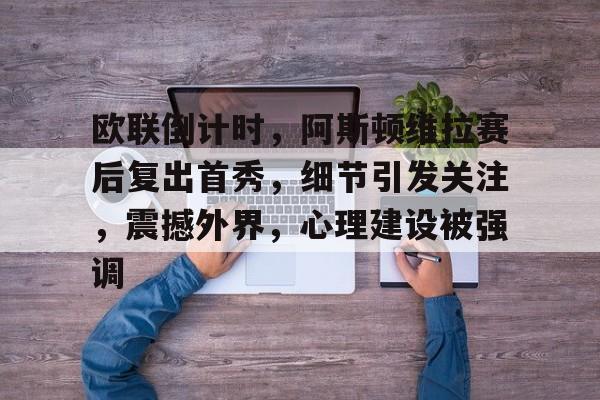 九游会-欧联倒计时，阿斯顿维拉赛后复出首秀，细节引发关注，震撼外界，心理建设被强调的简单介绍