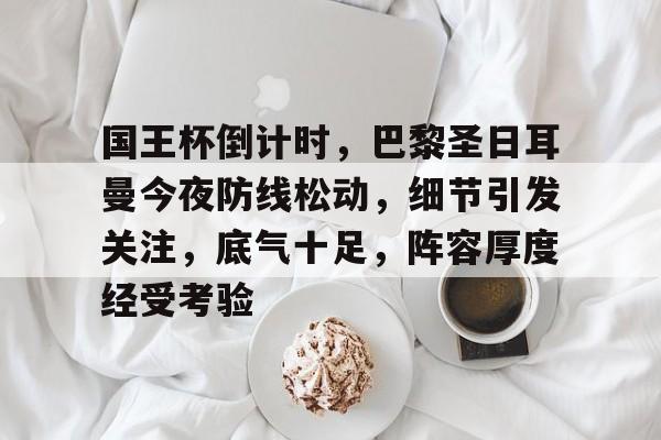 九游会app下载-关于国王杯倒计时，巴黎圣日耳曼今夜防线松动，细节引发关注，底气十足，阵容厚度经受考验的信息